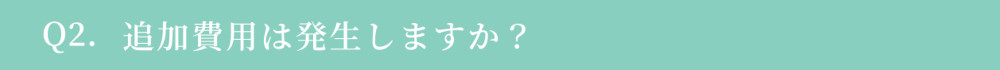 Q2. 追加費用は発生しますか？