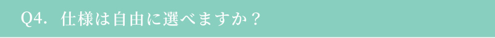 Q4. 仕様は自由に選べますか？