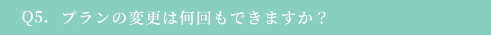 Q5. プランの変更は何回もできますか？