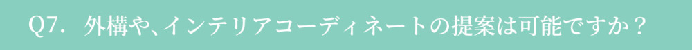 Q7. 外構や、インテリアコーディネートの提案は可能ですか？